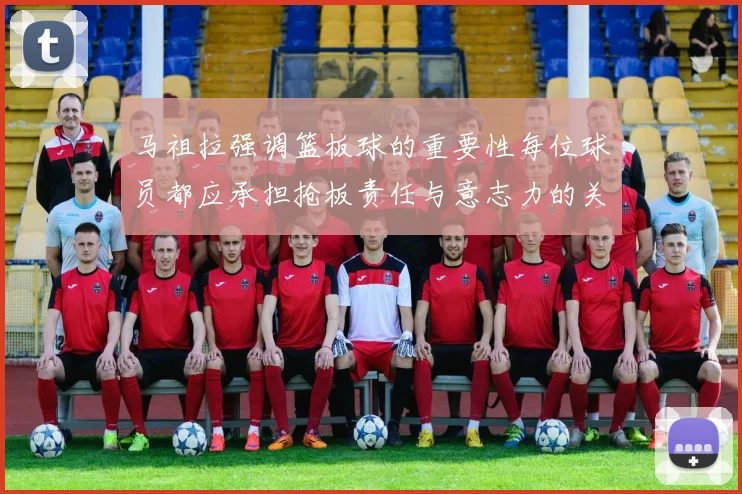 马祖拉强调篮板球的重要性每位球员都应承担抢板责任与意志力的关系