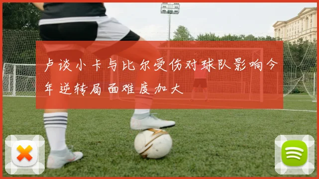卢谈小卡与比尔受伤对球队影响今年逆转局面难度加大