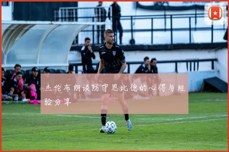 杰伦布朗谈防守恩比德的心得与经验分享