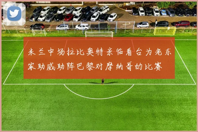 米兰中场拉比奥特亲临看台为老东家助威助阵巴黎对摩纳哥的比赛